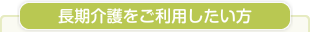 長期介護をご利用したい方